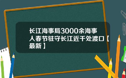 长江海事局3000余海事人春节驻守长江近千处渡口【最新】
