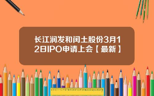 长江润发和闰土股份3月12日IPO申请上会【最新】