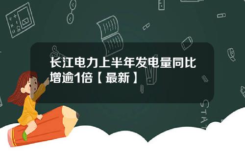 长江电力上半年发电量同比增逾1倍【最新】