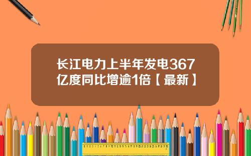 长江电力上半年发电367亿度同比增逾1倍【最新】