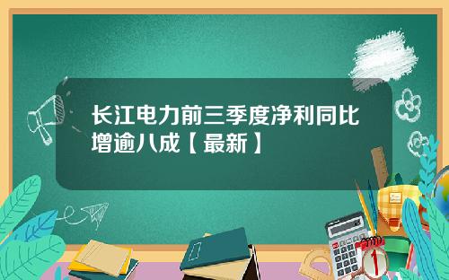 长江电力前三季度净利同比增逾八成【最新】