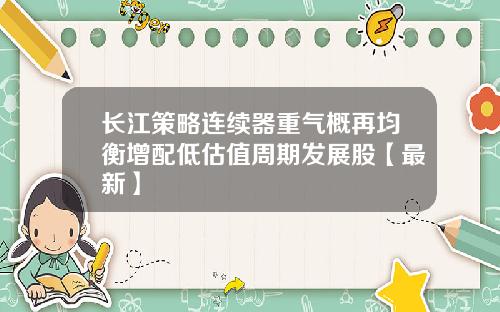 长江策略连续器重气概再均衡增配低估值周期发展股【最新】