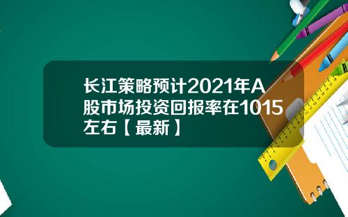 长江策略预计2021年A股市场投资回报率在1015左右【最新】