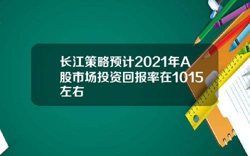 长江策略预计2021年A股市场投资回报率在1015左右