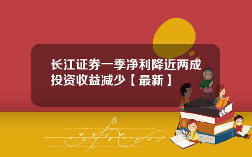 长江证券一季净利降近两成投资收益减少【最新】