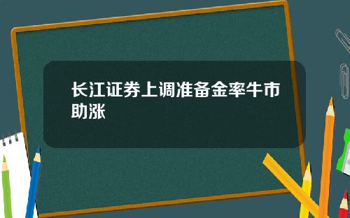 长江证券上调准备金率牛市助涨