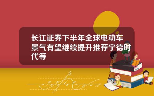 长江证券下半年全球电动车景气有望继续提升推荐宁德时代等