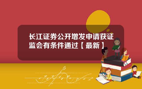 长江证券公开增发申请获证监会有条件通过【最新】