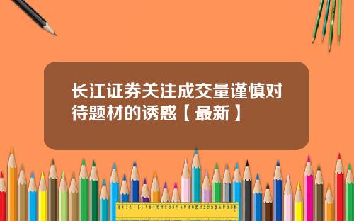 长江证券关注成交量谨慎对待题材的诱惑【最新】