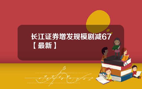 长江证券增发规模剧减67【最新】
