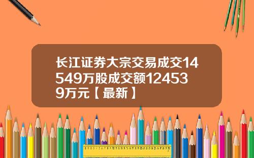 长江证券大宗交易成交14549万股成交额124539万元【最新】
