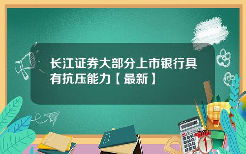 长江证券大部分上市银行具有抗压能力【最新】