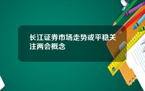 长江证券市场走势或平稳关注两会概念