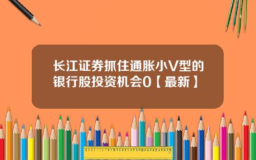 长江证券抓住通胀小V型的银行股投资机会0【最新】
