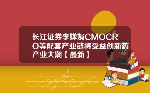 长江证券李婵娟CMOCRO等配套产业链将受益创新药产业大潮【最新】