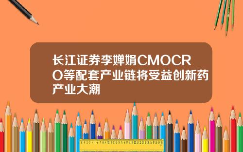 长江证券李婵娟CMOCRO等配套产业链将受益创新药产业大潮