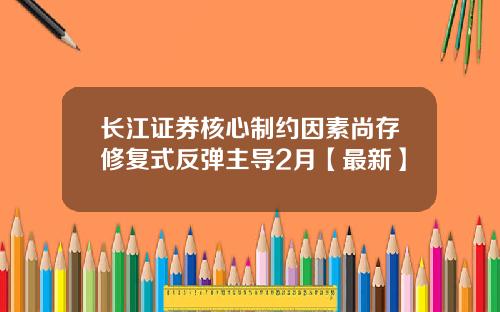 长江证券核心制约因素尚存修复式反弹主导2月【最新】