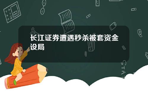 长江证券遭遇秒杀被套资金设局