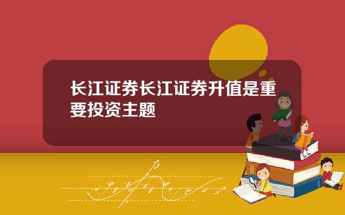 长江证券长江证券升值是重要投资主题
