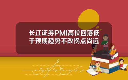 长江证券PMI高位回落低于预期趋势不改拐点尚远