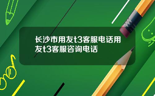 长沙市用友t3客服电话用友t3客服咨询电话