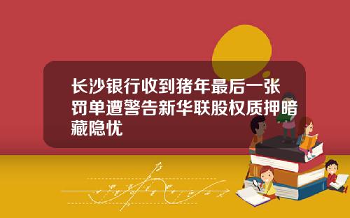 长沙银行收到猪年最后一张罚单遭警告新华联股权质押暗藏隐忧