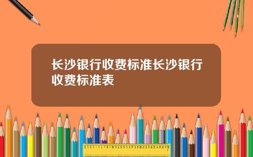 长沙银行收费标准长沙银行收费标准表