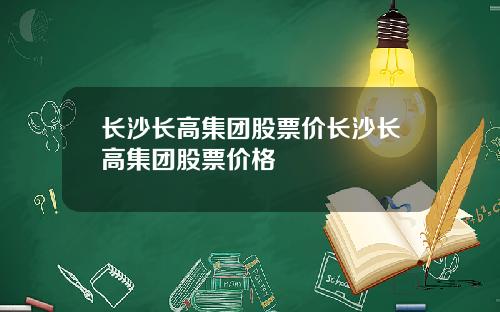 长沙长高集团股票价长沙长高集团股票价格
