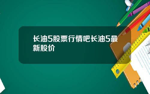 长油5股票行情吧长油5最新股价