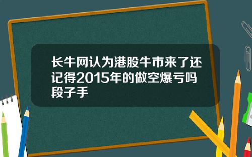长牛网认为港股牛市来了还记得2015年的做空爆亏吗段子手