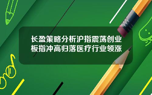 长盈策略分析沪指震荡创业板指冲高归落医疗行业领涨