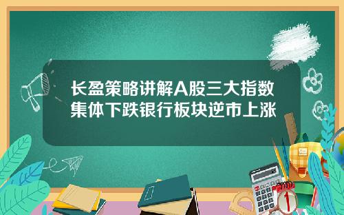 长盈策略讲解A股三大指数集体下跌银行板块逆市上涨