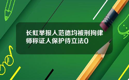长虹举报人范德均被刑拘律师称证人保护待立法0