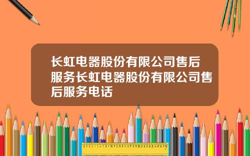 长虹电器股份有限公司售后服务长虹电器股份有限公司售后服务电话