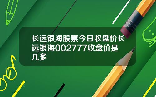 长远银海股票今日收盘价长远银海002777收盘价是几多