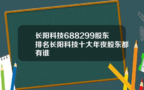 长阳科技688299股东排名长阳科技十大年夜股东都有谁