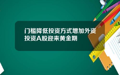 门槛降低投资方式增加外资投资A股迎来黄金期