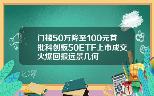 门槛50万降至100元首批科创板50ETF上市成交火爆回报远景几何