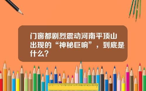 门窗都剧烈震动河南平顶山出现的“神秘巨响”,到底是什么?