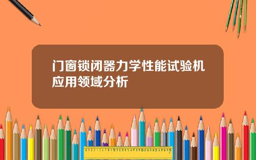 门窗锁闭器力学性能试验机应用领域分析