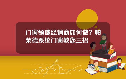 门窗领域经销商如何做?帕莱德系统门窗教您三招