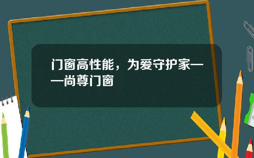 门窗高性能，为爱守护家——尚尊门窗
