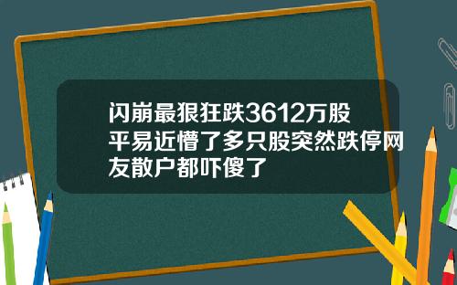 闪崩最狠狂跌3612万股平易近懵了多只股突然跌停网友散户都吓傻了