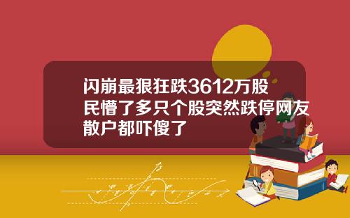 闪崩最狠狂跌3612万股民懵了多只个股突然跌停网友散户都吓傻了