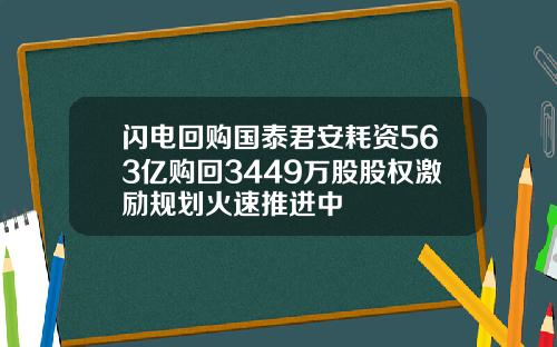 闪电回购国泰君安耗资563亿购回3449万股股权激励规划火速推进中