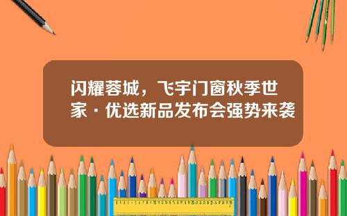 闪耀蓉城,飞宇门窗秋季世家·优选新品发布会强势来袭