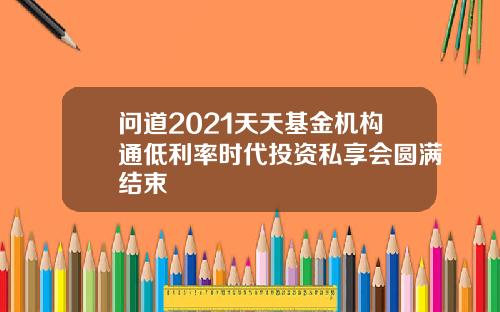 问道2021天天基金机构通低利率时代投资私享会圆满结束