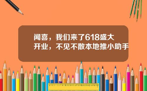 闻喜,我们来了618盛大开业,不见不散本地推小助手