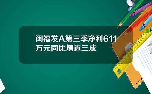 闽福发A第三季净利611万元同比增近三成