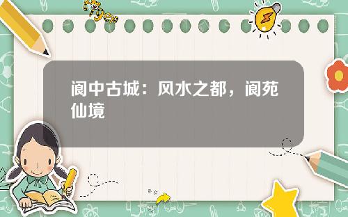 阆中古城：风水之都，阆苑仙境